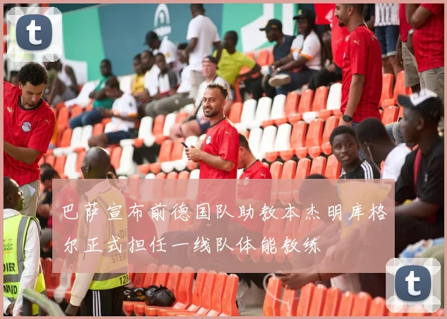 巴萨宣布前德国队助教本杰明库格尔正式担任一线队体能教练