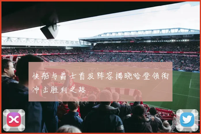 快船与爵士首发阵容揭晓哈登领衔冲击胜利之路