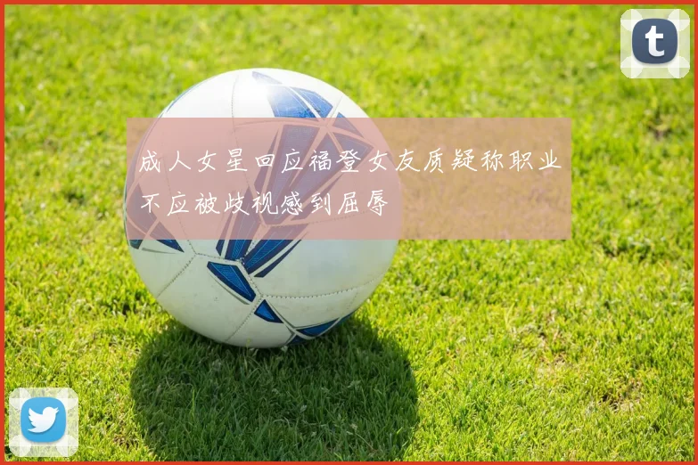 成人女星回应福登女友质疑称职业不应被歧视感到屈辱