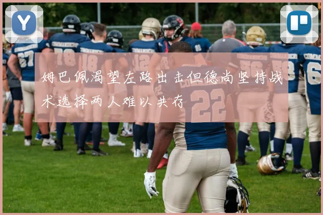 姆巴佩渴望左路出击但德尚坚持战术选择两人难以共存