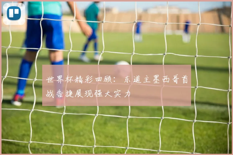 世界杯精彩回顾：东道主墨西哥首战告捷展现强大实力