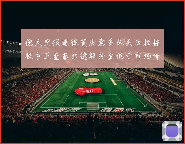 德天空报道德英法意多队关注柏林联中卫奎菲尔德解约金低于市场价值