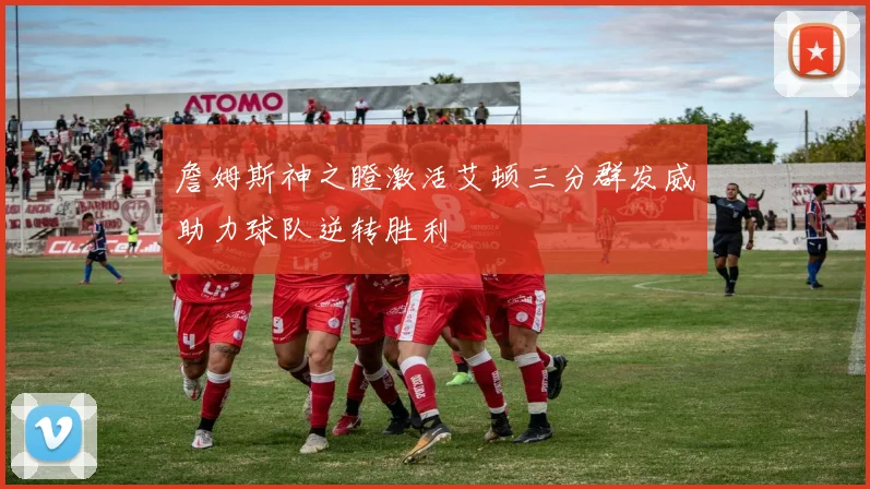 詹姆斯神之瞪激活艾顿三分群发威助力球队逆转胜利
