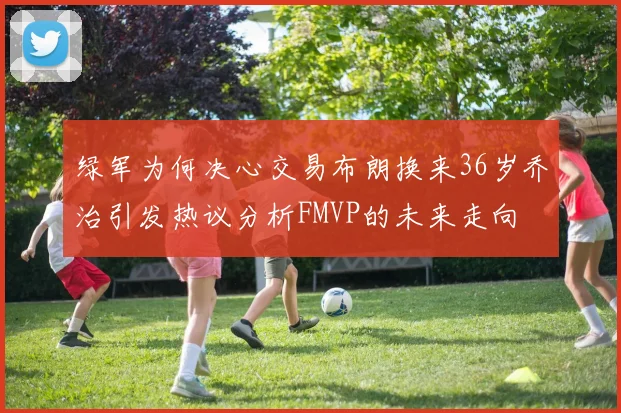 绿军为何决心交易布朗换来36岁乔治引发热议分析FMVP的未来走向