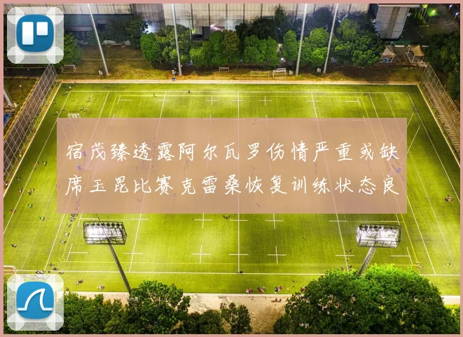 宿茂臻透露阿尔瓦罗伤情严重或缺席玉昆比赛克雷桑恢复训练状态良好