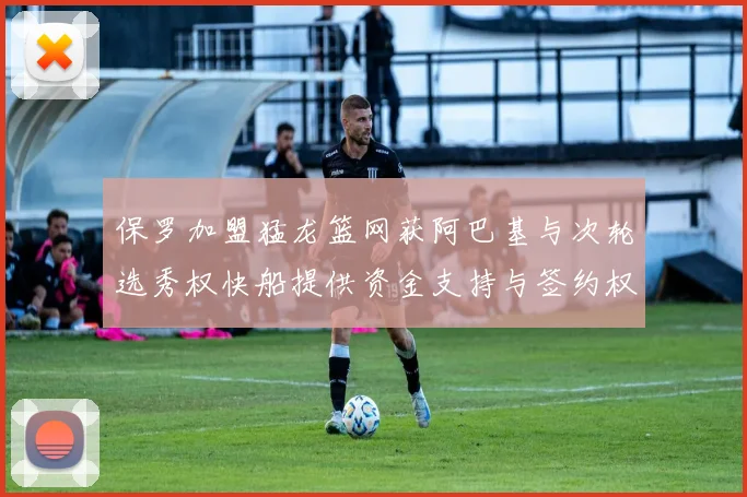 保罗加盟猛龙篮网获阿巴基与次轮选秀权快船提供资金支持与签约权