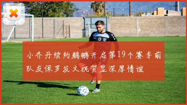 小乔丹续约鹈鹕开启第19个赛季前队友保罗发文祝贺显深厚情谊