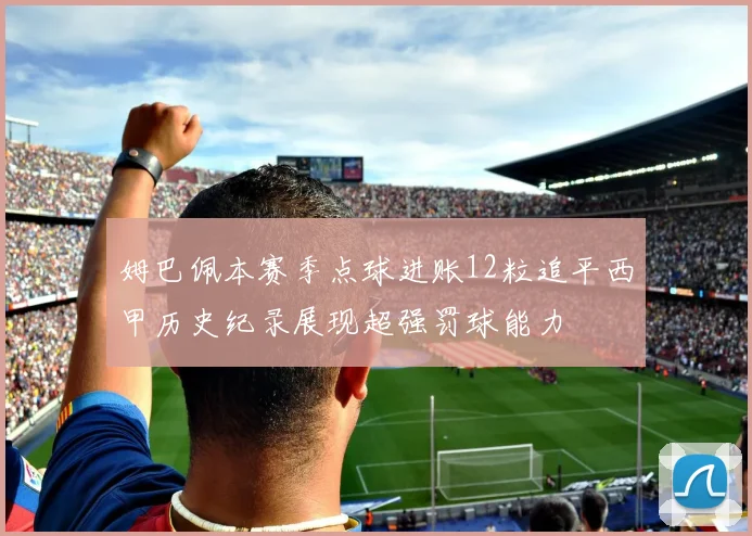 姆巴佩本赛季点球进账12粒追平西甲历史纪录展现超强罚球能力