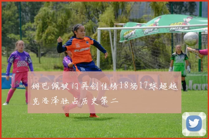 姆巴佩破门再创佳绩18场17球超越克洛泽独占历史第二