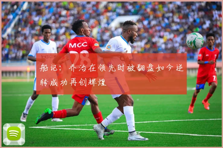 船记：乔治在领先时被翻盘如今逆转成功再创辉煌