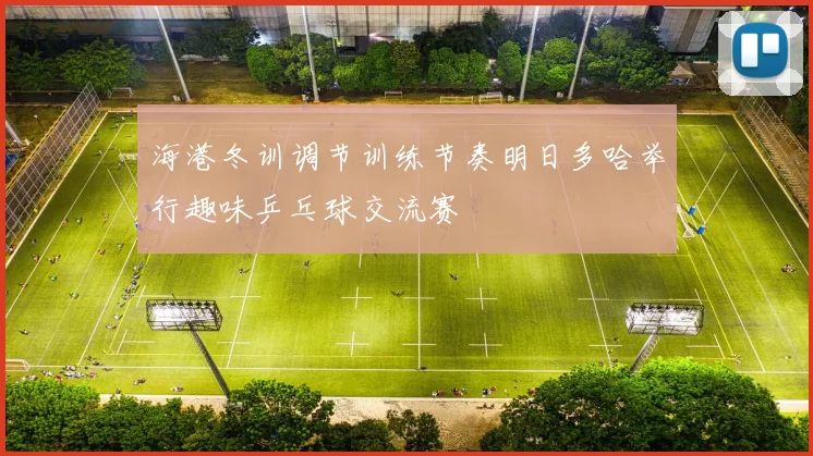 海港冬训调节训练节奏明日多哈举行趣味乒乓球交流赛