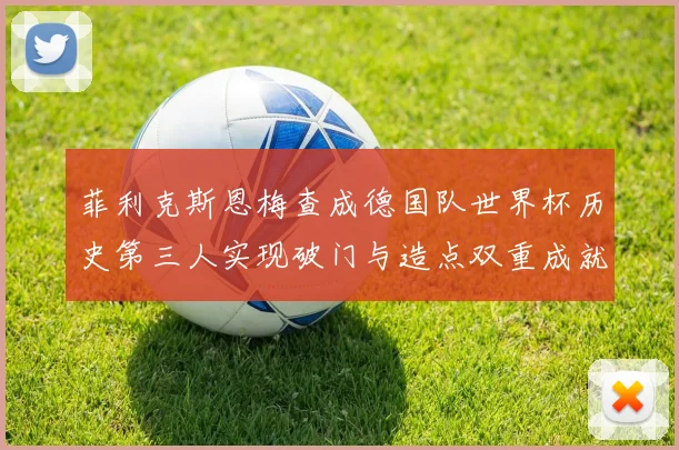 菲利克斯恩梅查成德国队世界杯历史第三人实现破门与造点双重成就