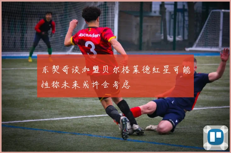东契奇谈加盟贝尔格莱德红星可能性称未来或许会考虑