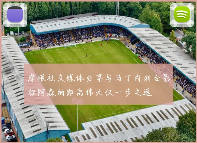 摩根社交媒体分享与马丁内利合影称阿森纳距离伟大仅一步之遥