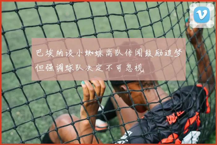 巴埃纳谈小蜘蛛离队传闻鼓励追梦但强调球队决定不可忽视