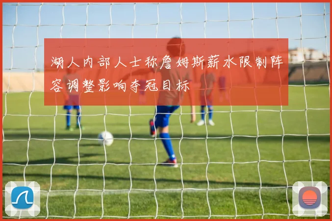 湖人内部人士称詹姆斯薪水限制阵容调整影响夺冠目标