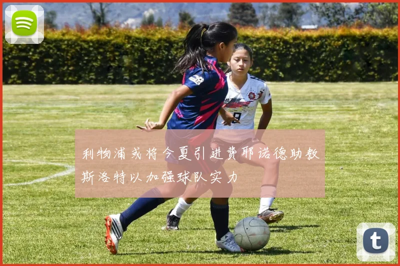 利物浦或将今夏引进费耶诺德助教斯洛特以加强球队实力