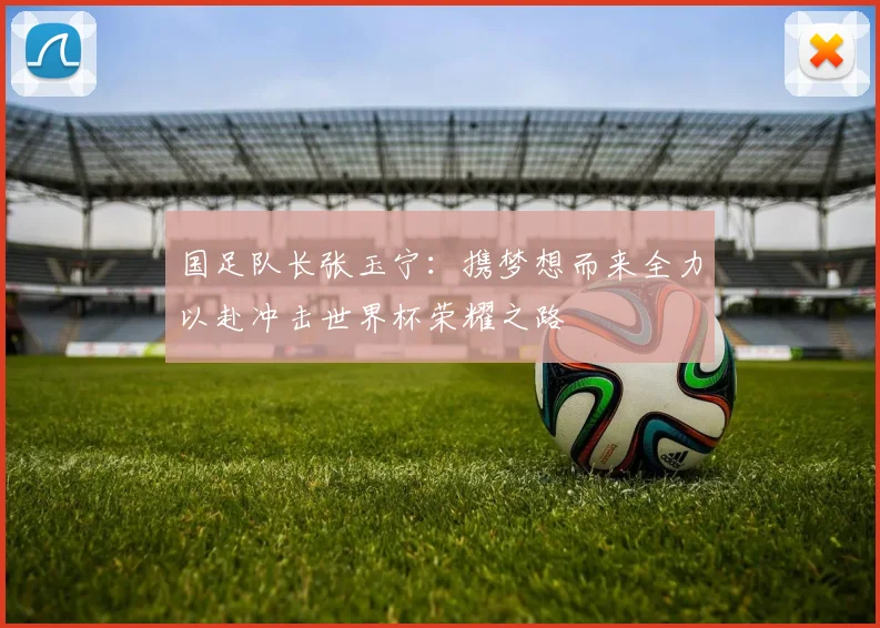 国足队长张玉宁：携梦想而来全力以赴冲击世界杯荣耀之路