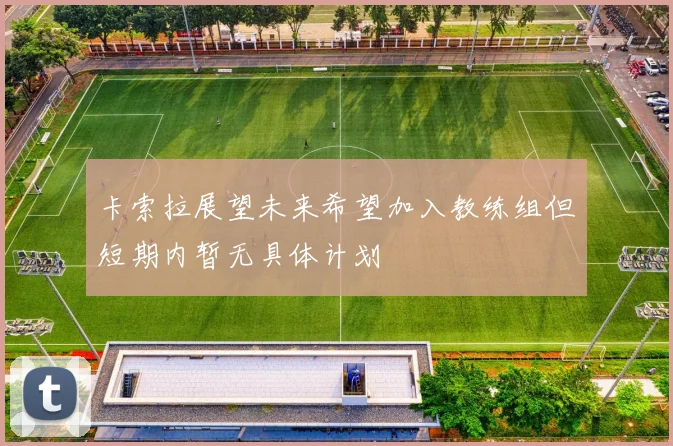 卡索拉展望未来希望加入教练组但短期内暂无具体计划