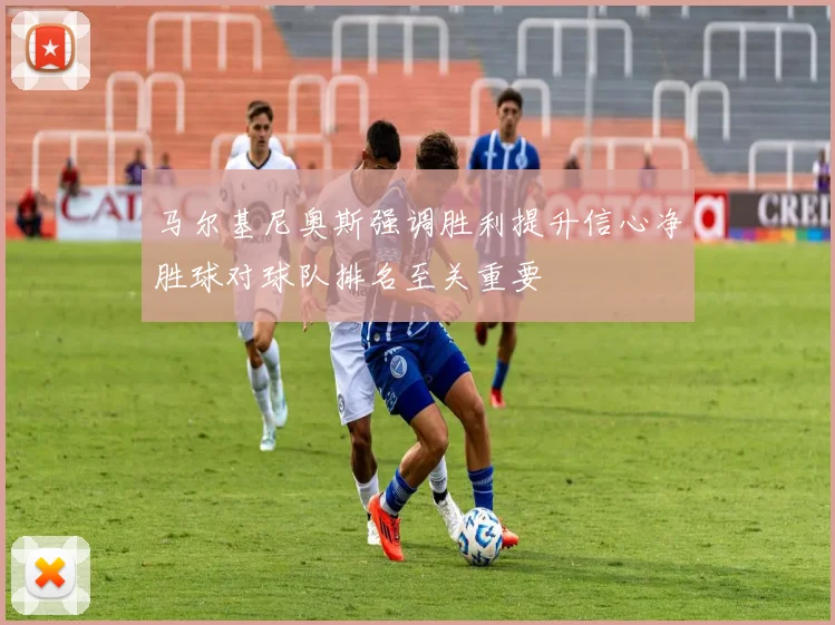 马尔基尼奥斯强调胜利提升信心净胜球对球队排名至关重要