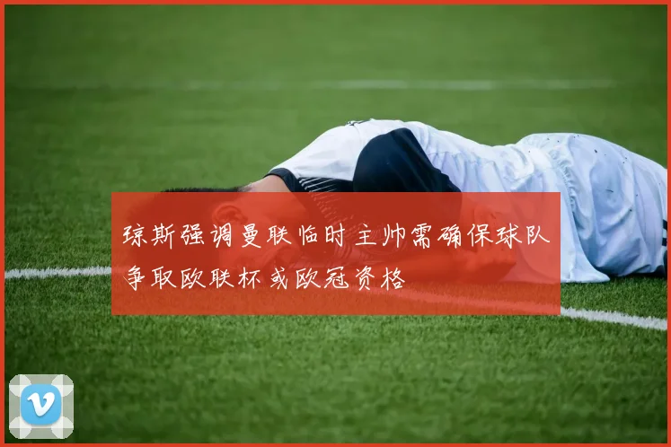 琼斯强调曼联临时主帅需确保球队争取欧联杯或欧冠资格