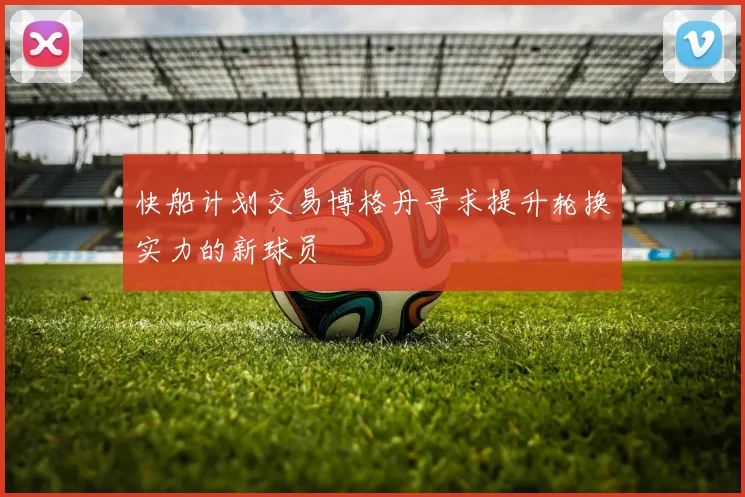 快船计划交易博格丹寻求提升轮换实力的新球员