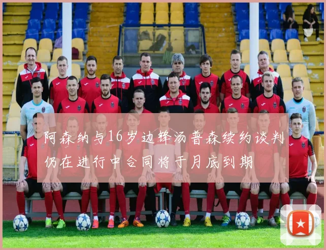 阿森纳与16岁边锋汤普森续约谈判仍在进行中合同将于月底到期