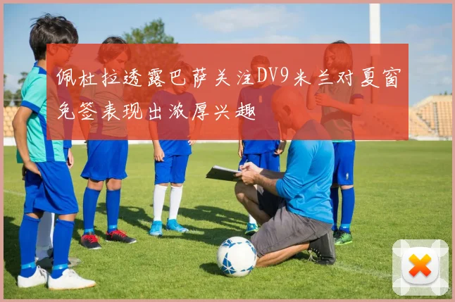 佩杜拉透露巴萨关注DV9米兰对夏窗免签表现出浓厚兴趣