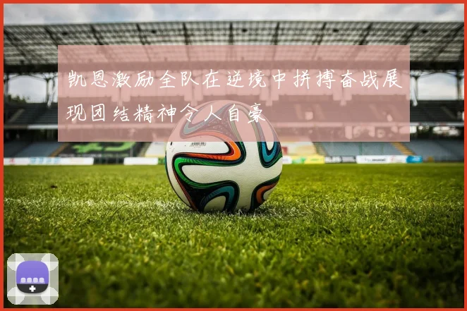 凯恩激励全队在逆境中拼搏奋战展现团结精神令人自豪