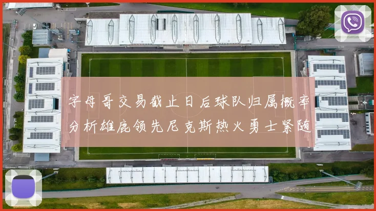 字母哥交易截止日后球队归属概率分析雄鹿领先尼克斯热火勇士紧随其后