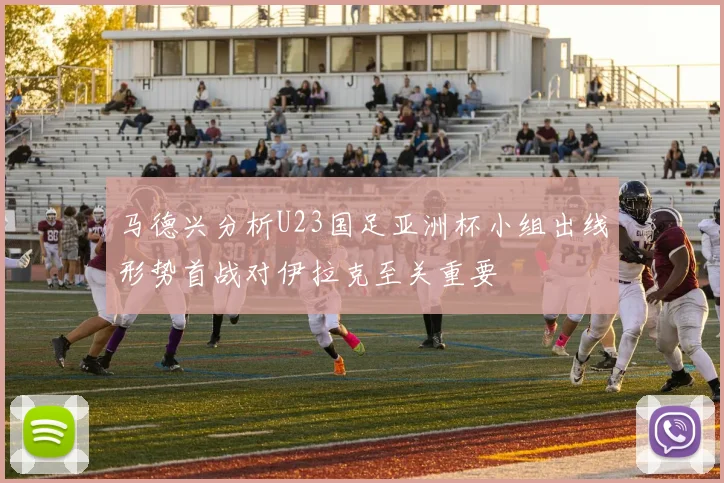 马德兴分析U23国足亚洲杯小组出线形势首战对伊拉克至关重要