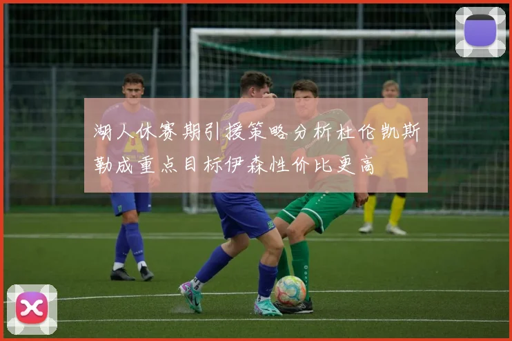 湖人休赛期引援策略分析杜伦凯斯勒成重点目标伊森性价比更高