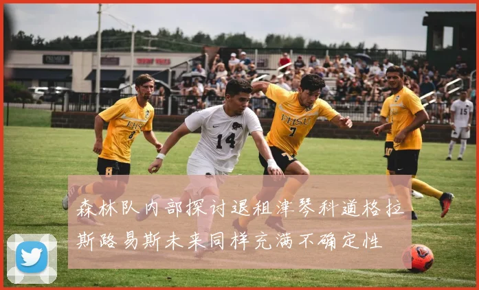 森林队内部探讨退租津琴科道格拉斯路易斯未来同样充满不确定性
