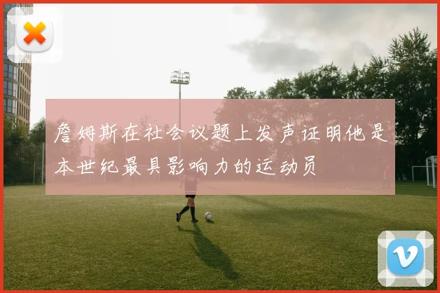 詹姆斯在社会议题上发声证明他是本世纪最具影响力的运动员