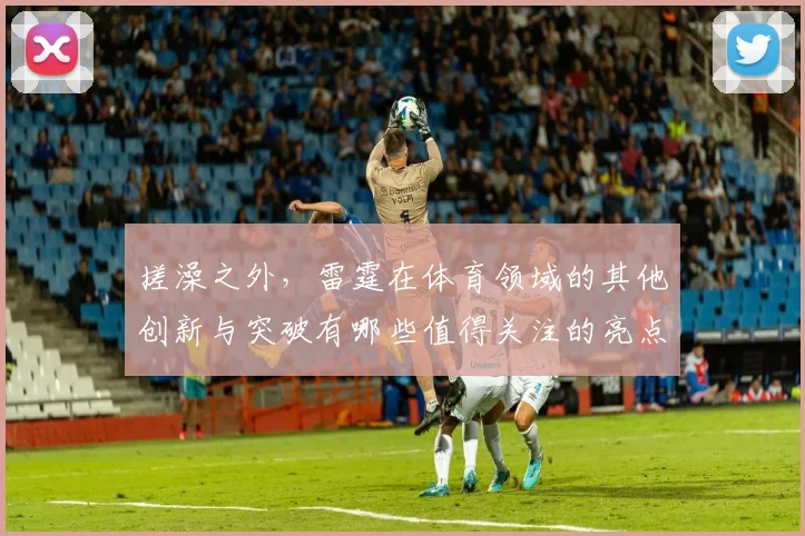 搓澡之外，雷霆在体育领域的其他创新与突破有哪些值得关注的亮点