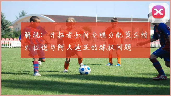 解说：开拓者如何合理分配莫兰特利拉德与阿夫迪亚的球权问题